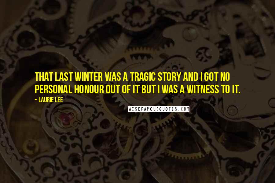 Laurie Lee Quotes: That last winter was a tragic story and I got no personal honour out of it but I was a witness to it.