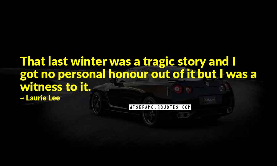 Laurie Lee Quotes: That last winter was a tragic story and I got no personal honour out of it but I was a witness to it.