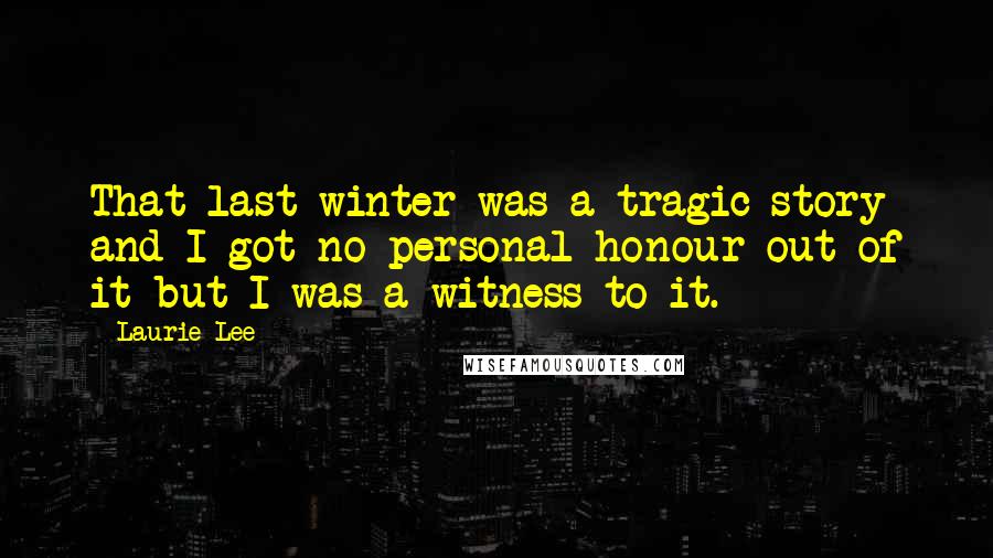 Laurie Lee Quotes: That last winter was a tragic story and I got no personal honour out of it but I was a witness to it.