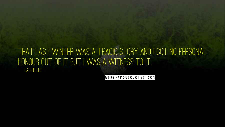 Laurie Lee Quotes: That last winter was a tragic story and I got no personal honour out of it but I was a witness to it.