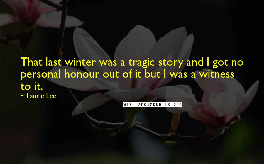 Laurie Lee Quotes: That last winter was a tragic story and I got no personal honour out of it but I was a witness to it.