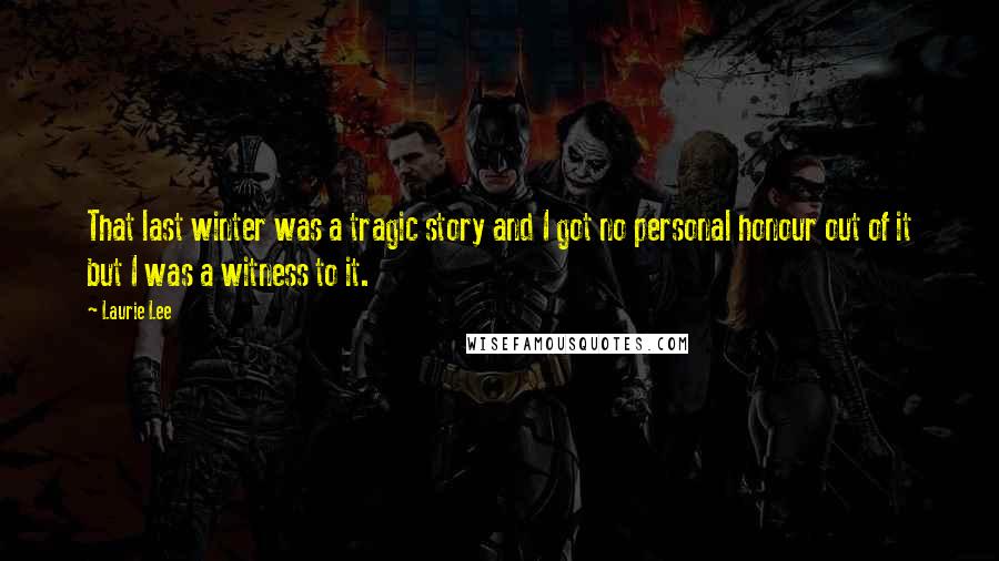 Laurie Lee Quotes: That last winter was a tragic story and I got no personal honour out of it but I was a witness to it.