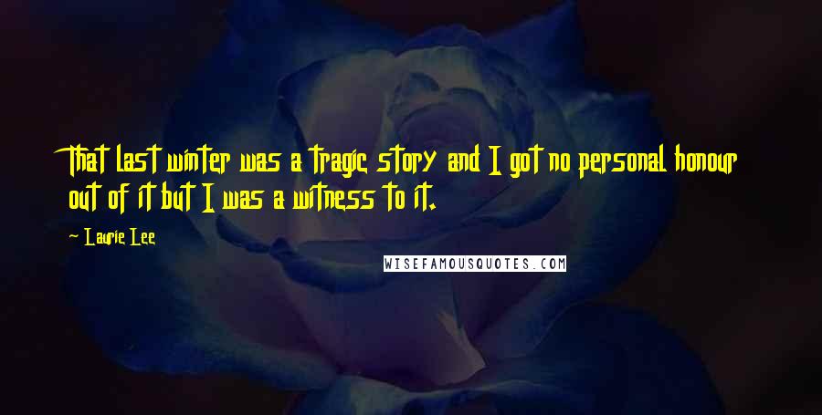 Laurie Lee Quotes: That last winter was a tragic story and I got no personal honour out of it but I was a witness to it.