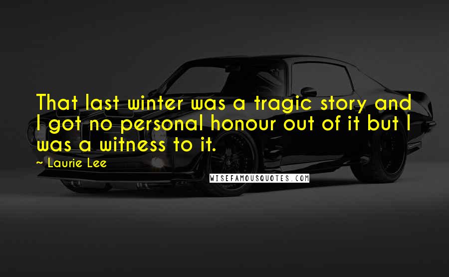 Laurie Lee Quotes: That last winter was a tragic story and I got no personal honour out of it but I was a witness to it.