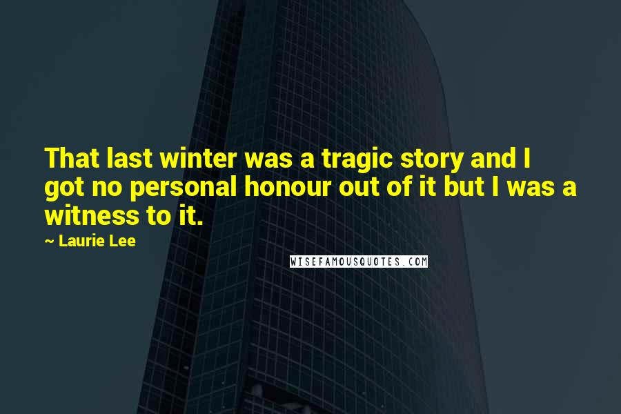 Laurie Lee Quotes: That last winter was a tragic story and I got no personal honour out of it but I was a witness to it.