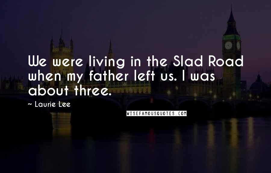 Laurie Lee Quotes: We were living in the Slad Road when my father left us. I was about three.