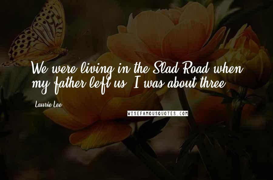 Laurie Lee Quotes: We were living in the Slad Road when my father left us. I was about three.