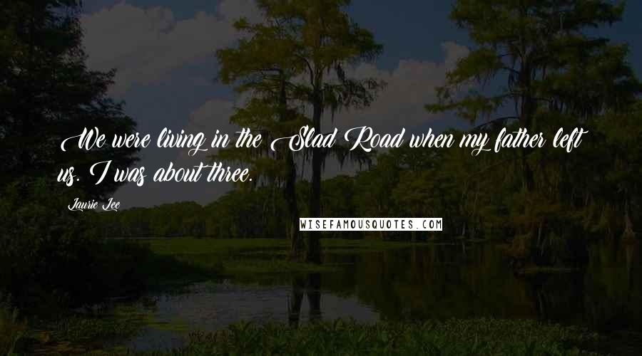Laurie Lee Quotes: We were living in the Slad Road when my father left us. I was about three.
