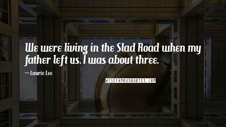 Laurie Lee Quotes: We were living in the Slad Road when my father left us. I was about three.