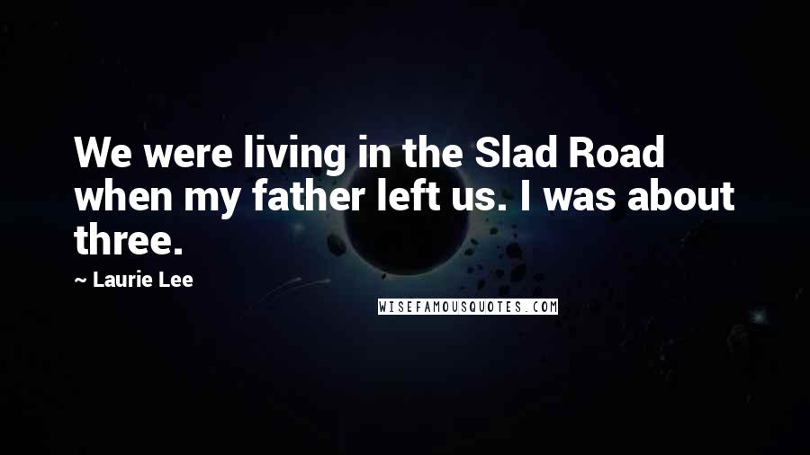 Laurie Lee Quotes: We were living in the Slad Road when my father left us. I was about three.