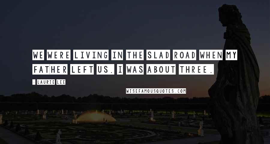 Laurie Lee Quotes: We were living in the Slad Road when my father left us. I was about three.