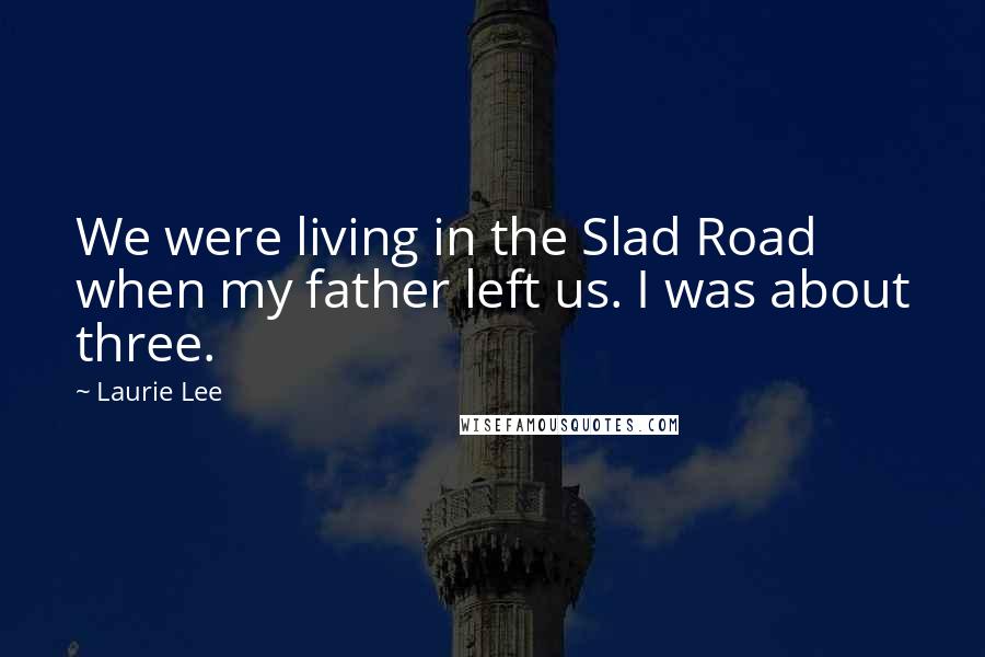 Laurie Lee Quotes: We were living in the Slad Road when my father left us. I was about three.