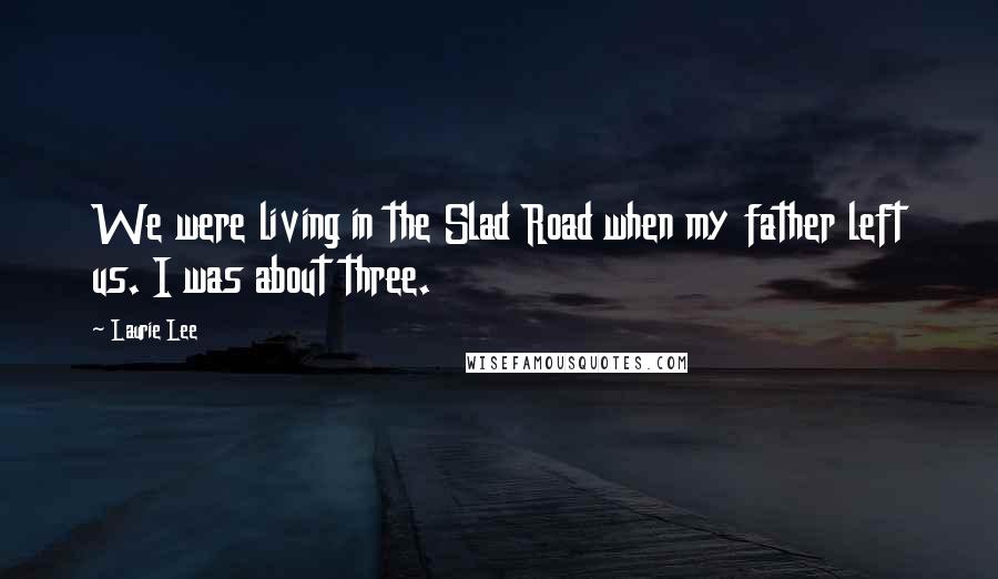 Laurie Lee Quotes: We were living in the Slad Road when my father left us. I was about three.