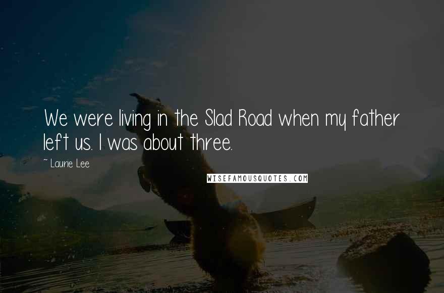 Laurie Lee Quotes: We were living in the Slad Road when my father left us. I was about three.