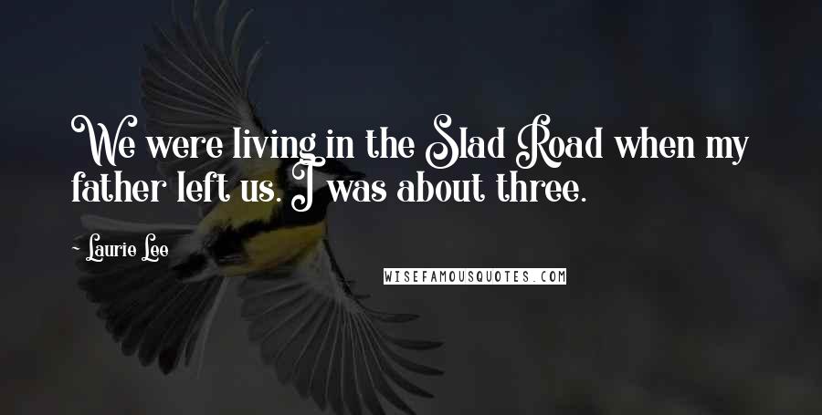Laurie Lee Quotes: We were living in the Slad Road when my father left us. I was about three.
