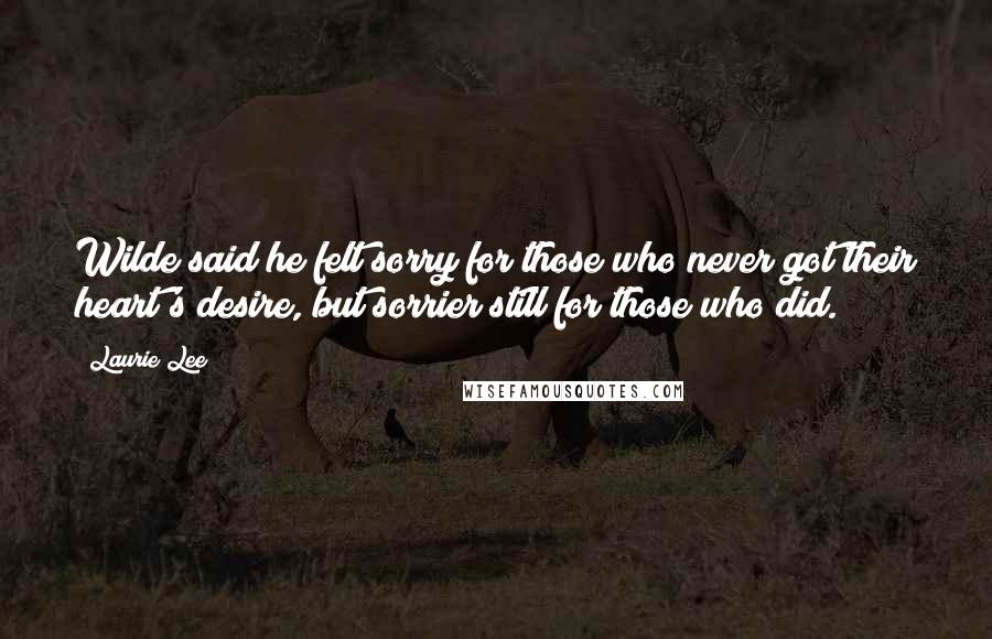 Laurie Lee Quotes: Wilde said he felt sorry for those who never got their heart's desire, but sorrier still for those who did.