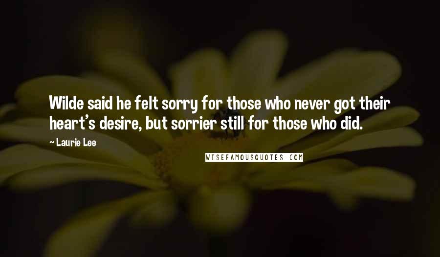 Laurie Lee Quotes: Wilde said he felt sorry for those who never got their heart's desire, but sorrier still for those who did.