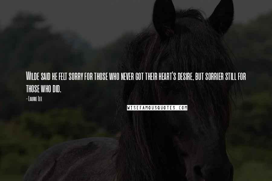 Laurie Lee Quotes: Wilde said he felt sorry for those who never got their heart's desire, but sorrier still for those who did.