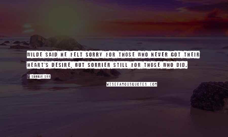 Laurie Lee Quotes: Wilde said he felt sorry for those who never got their heart's desire, but sorrier still for those who did.