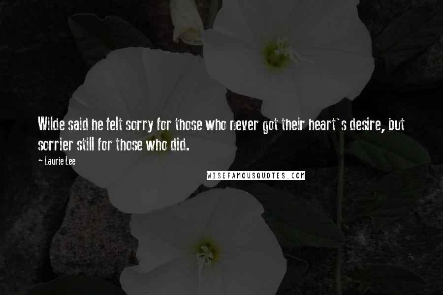 Laurie Lee Quotes: Wilde said he felt sorry for those who never got their heart's desire, but sorrier still for those who did.