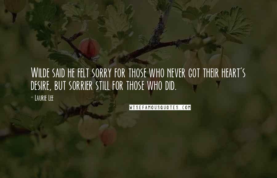 Laurie Lee Quotes: Wilde said he felt sorry for those who never got their heart's desire, but sorrier still for those who did.