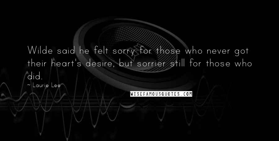 Laurie Lee Quotes: Wilde said he felt sorry for those who never got their heart's desire, but sorrier still for those who did.