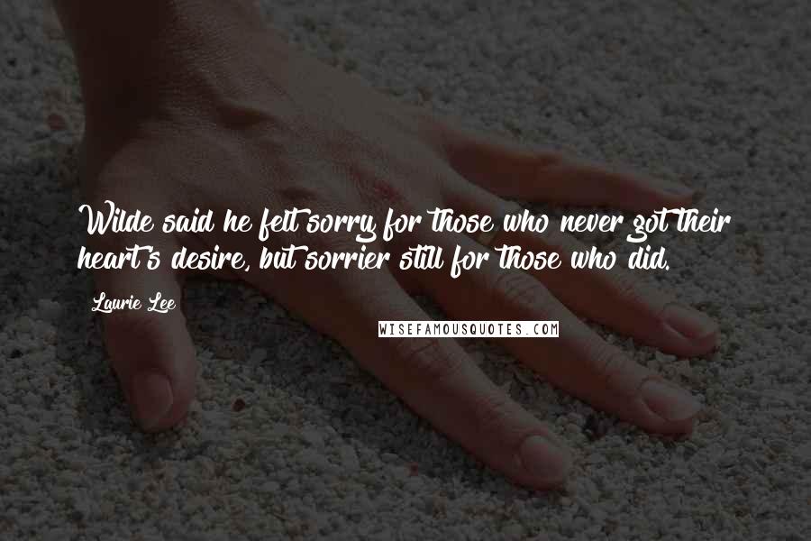 Laurie Lee Quotes: Wilde said he felt sorry for those who never got their heart's desire, but sorrier still for those who did.