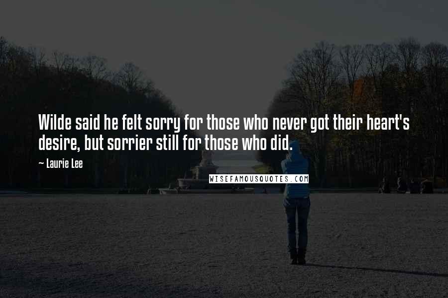 Laurie Lee Quotes: Wilde said he felt sorry for those who never got their heart's desire, but sorrier still for those who did.