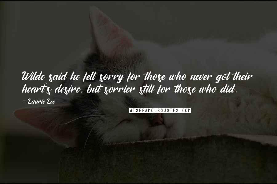Laurie Lee Quotes: Wilde said he felt sorry for those who never got their heart's desire, but sorrier still for those who did.