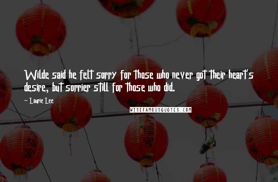 Laurie Lee Quotes: Wilde said he felt sorry for those who never got their heart's desire, but sorrier still for those who did.