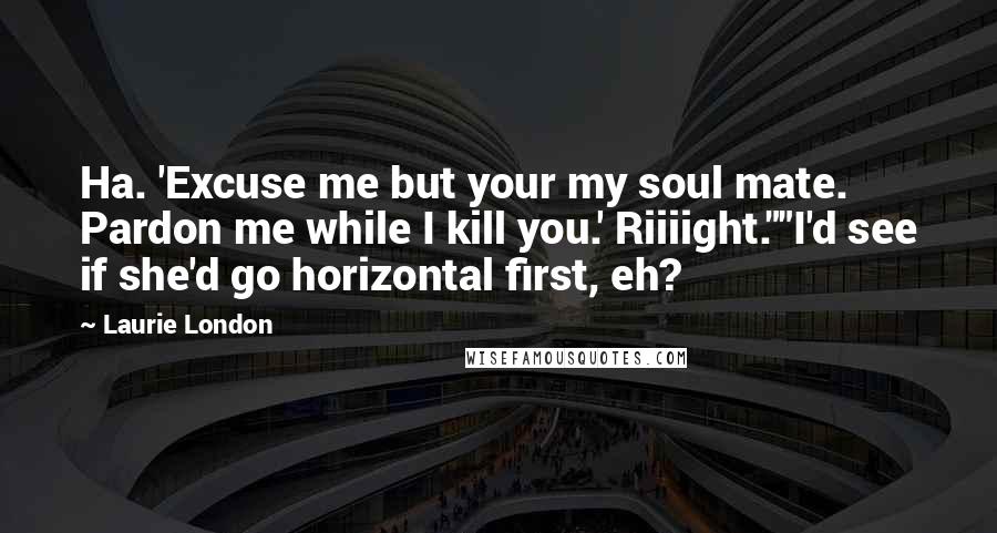 Laurie London Quotes: Ha. 'Excuse me but your my soul mate. Pardon me while I kill you.' Riiiight.""I'd see if she'd go horizontal first, eh?