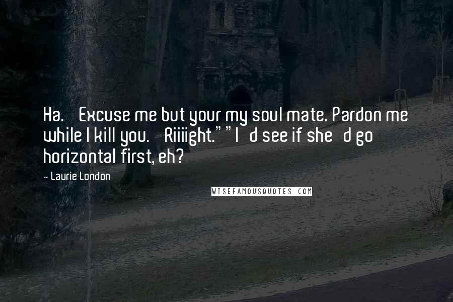 Laurie London Quotes: Ha. 'Excuse me but your my soul mate. Pardon me while I kill you.' Riiiight.""I'd see if she'd go horizontal first, eh?