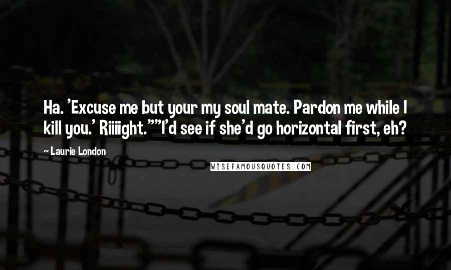 Laurie London Quotes: Ha. 'Excuse me but your my soul mate. Pardon me while I kill you.' Riiiight.""I'd see if she'd go horizontal first, eh?