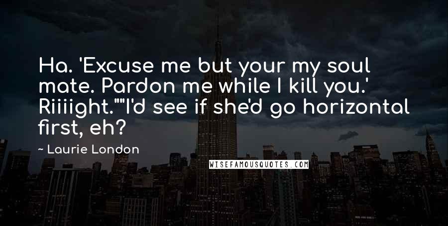 Laurie London Quotes: Ha. 'Excuse me but your my soul mate. Pardon me while I kill you.' Riiiight.""I'd see if she'd go horizontal first, eh?