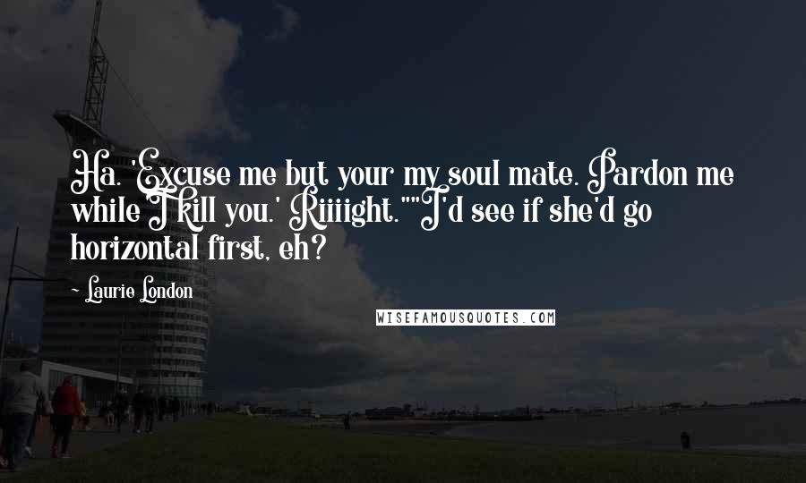 Laurie London Quotes: Ha. 'Excuse me but your my soul mate. Pardon me while I kill you.' Riiiight.""I'd see if she'd go horizontal first, eh?