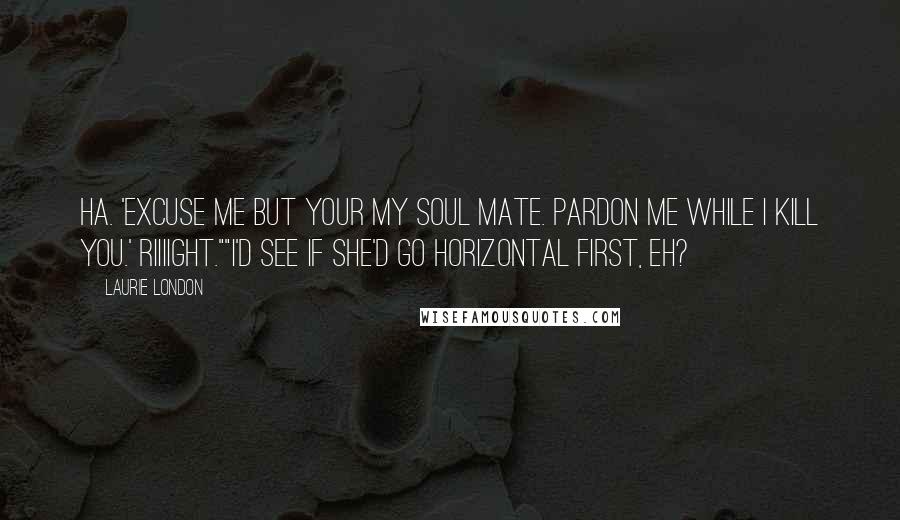 Laurie London Quotes: Ha. 'Excuse me but your my soul mate. Pardon me while I kill you.' Riiiight.""I'd see if she'd go horizontal first, eh?