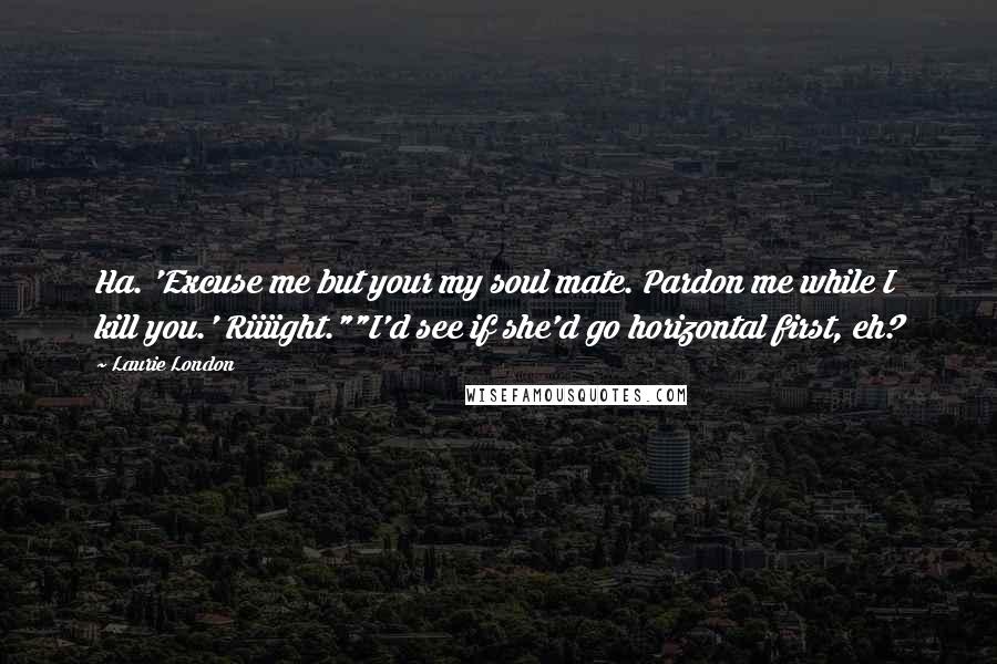 Laurie London Quotes: Ha. 'Excuse me but your my soul mate. Pardon me while I kill you.' Riiiight.""I'd see if she'd go horizontal first, eh?