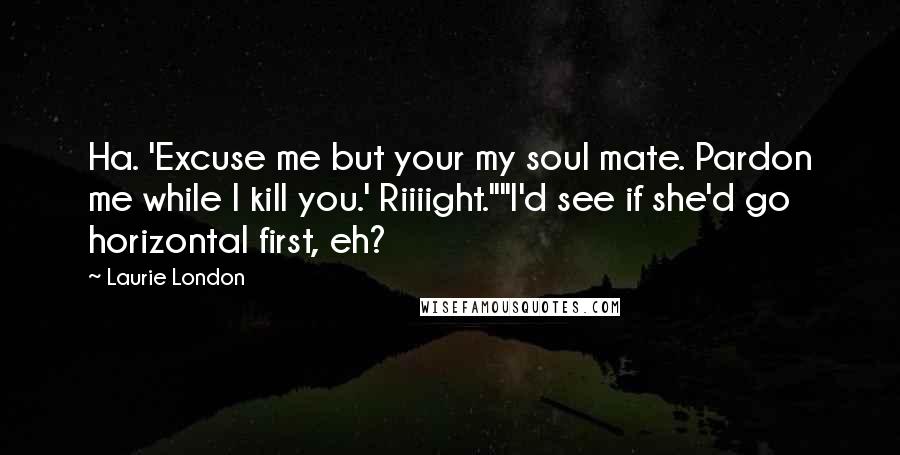 Laurie London Quotes: Ha. 'Excuse me but your my soul mate. Pardon me while I kill you.' Riiiight.""I'd see if she'd go horizontal first, eh?