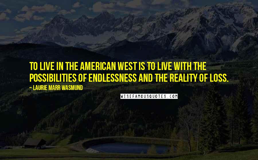Laurie Marr Wasmund Quotes: To live in the American West is to live with the possibilities of endlessness and the reality of loss.