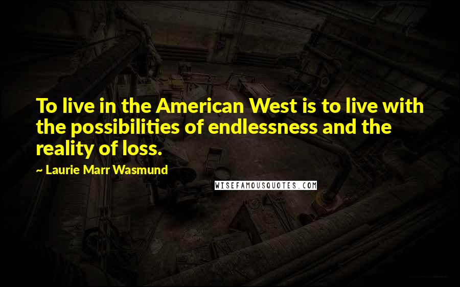 Laurie Marr Wasmund Quotes: To live in the American West is to live with the possibilities of endlessness and the reality of loss.