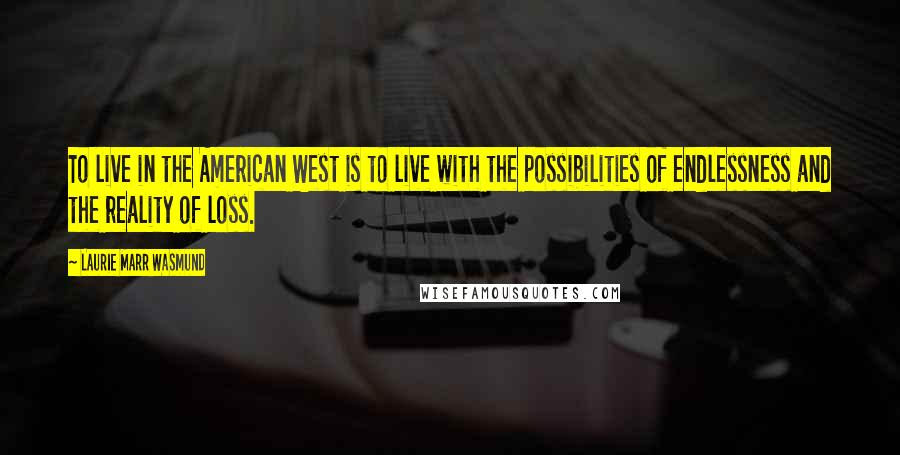 Laurie Marr Wasmund Quotes: To live in the American West is to live with the possibilities of endlessness and the reality of loss.