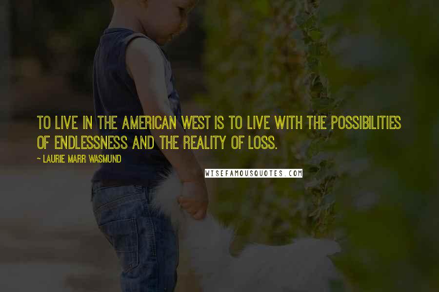 Laurie Marr Wasmund Quotes: To live in the American West is to live with the possibilities of endlessness and the reality of loss.