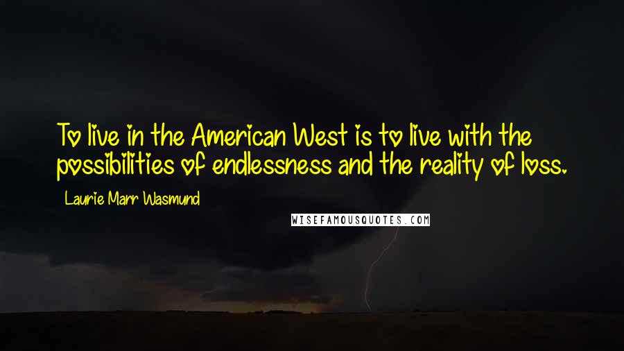 Laurie Marr Wasmund Quotes: To live in the American West is to live with the possibilities of endlessness and the reality of loss.