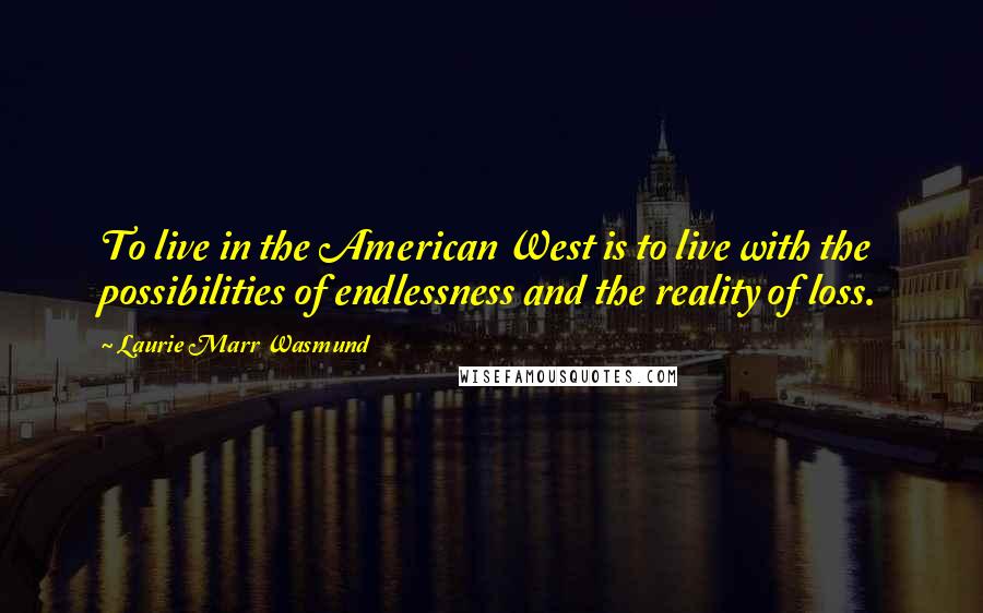 Laurie Marr Wasmund Quotes: To live in the American West is to live with the possibilities of endlessness and the reality of loss.