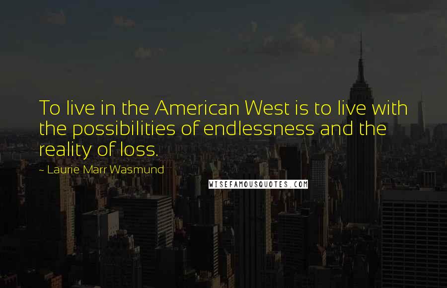 Laurie Marr Wasmund Quotes: To live in the American West is to live with the possibilities of endlessness and the reality of loss.