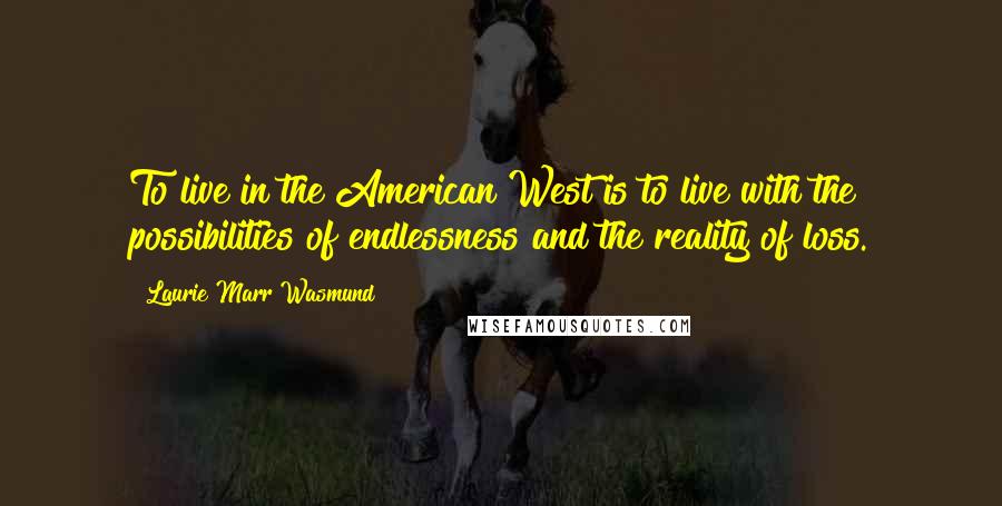 Laurie Marr Wasmund Quotes: To live in the American West is to live with the possibilities of endlessness and the reality of loss.