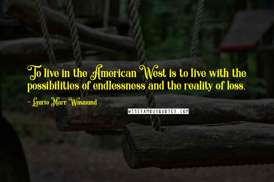 Laurie Marr Wasmund Quotes: To live in the American West is to live with the possibilities of endlessness and the reality of loss.