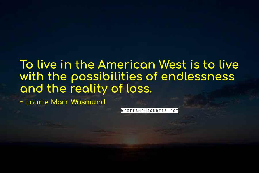 Laurie Marr Wasmund Quotes: To live in the American West is to live with the possibilities of endlessness and the reality of loss.