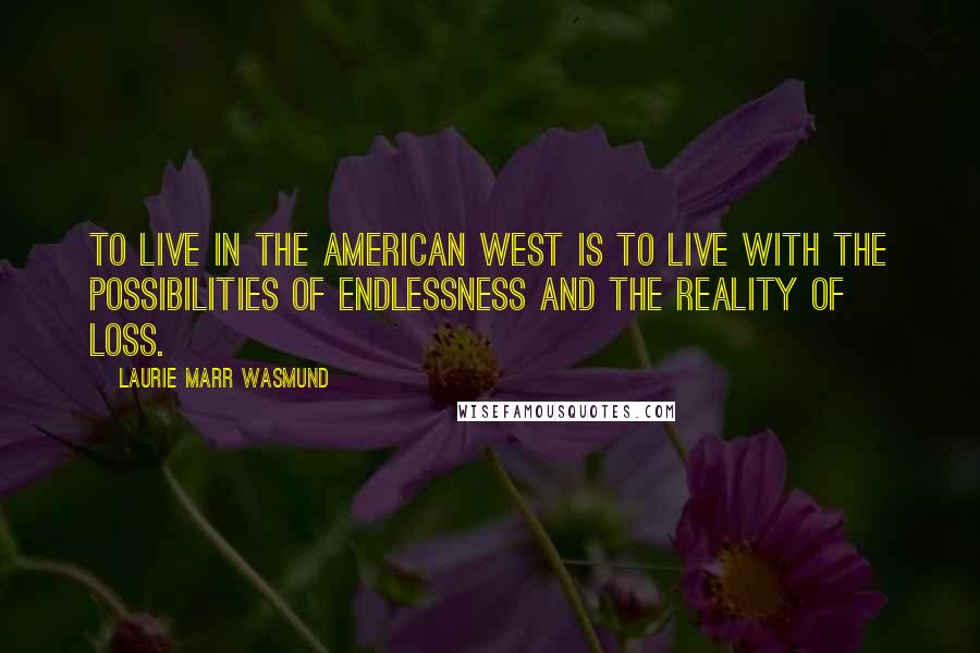 Laurie Marr Wasmund Quotes: To live in the American West is to live with the possibilities of endlessness and the reality of loss.