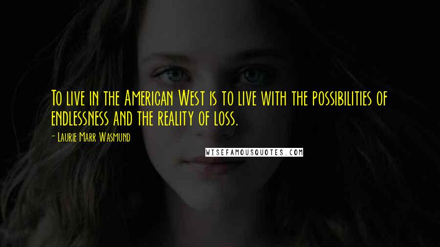 Laurie Marr Wasmund Quotes: To live in the American West is to live with the possibilities of endlessness and the reality of loss.